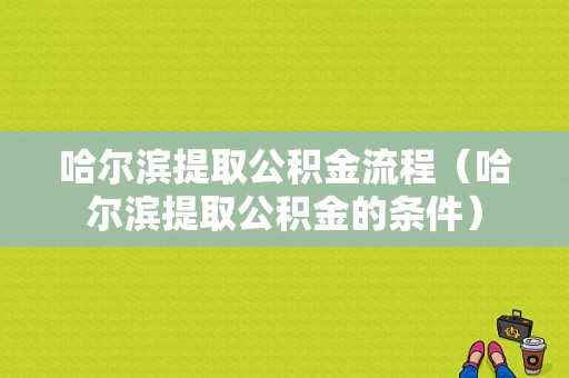 哈尔滨提取公积金流程（哈尔滨提取公积金的条件）