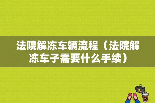 法院解冻车辆流程（法院解冻车子需要什么手续）