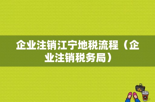 企业注销江宁地税流程（企业注销税务局）