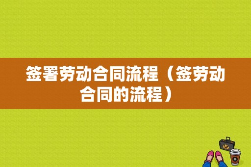 签署劳动合同流程（签劳动合同的流程）