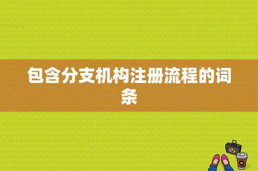 包含分支机构注册流程的词条-第1张图片-祥安律法网