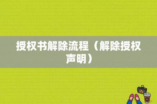 授权书解除流程（解除授权声明）-第1张图片-祥安律法网