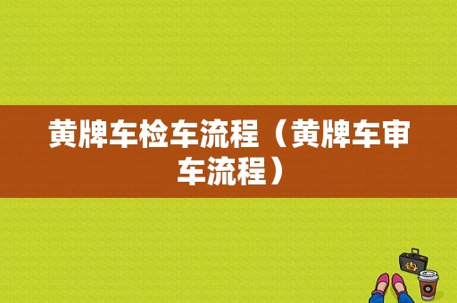 黄牌车检车流程（黄牌车审车流程）