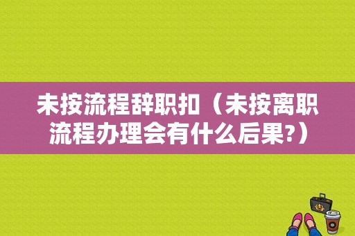 未按流程辞职扣（未按离职流程办理会有什么后果?）