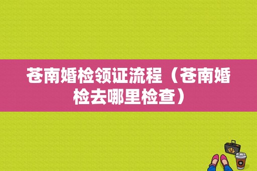 苍南婚检领证流程（苍南婚检去哪里检查）