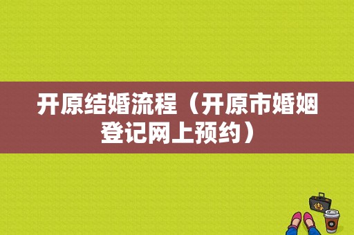 开原结婚流程（开原市婚姻登记网上预约）-第1张图片-祥安律法网