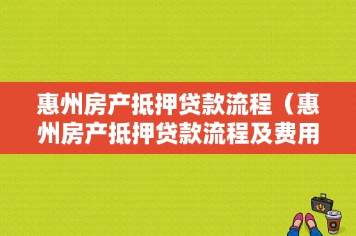 惠州房产抵押贷款流程（惠州房产抵押贷款流程及费用）