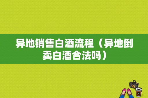 异地销售白酒流程（异地倒卖白酒合法吗）