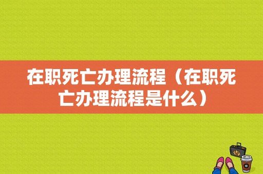 在职死亡办理流程（在职死亡办理流程是什么）