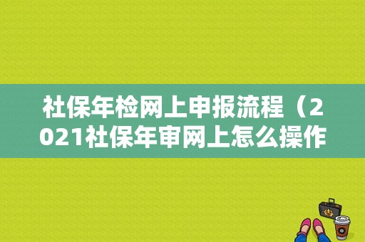 社保年检网上申报流程（2021社保年审网上怎么操作的）-第1张图片-祥安律法网