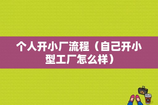 个人开小厂流程（自己开小型工厂怎么样）-第1张图片-祥安律法网