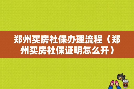 郑州买房社保办理流程（郑州买房社保证明怎么开）