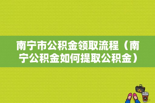 南宁市公积金领取流程（南宁公积金如何提取公积金）-第1张图片-祥安律法网