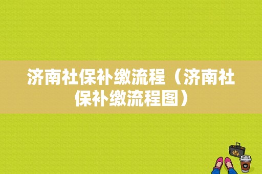 济南社保补缴流程（济南社保补缴流程图）