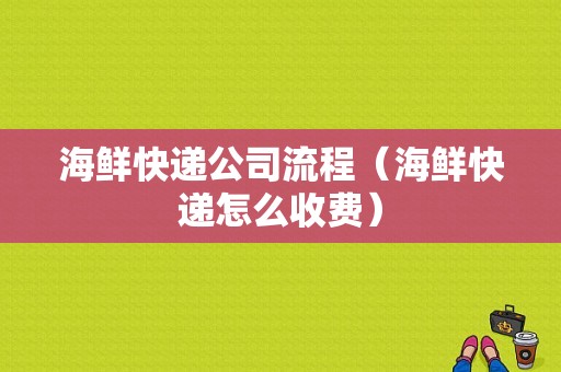 海鲜快递公司流程（海鲜快递怎么收费）