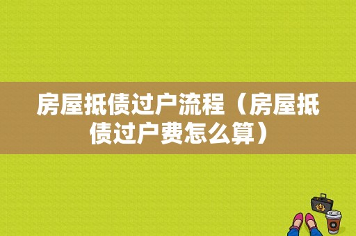 房屋抵债过户流程（房屋抵债过户费怎么算）-第1张图片-祥安律法网