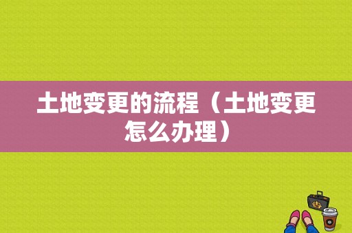 土地变更的流程（土地变更怎么办理）-第1张图片-祥安律法网