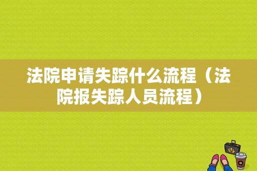 法院申请失踪什么流程（法院报失踪人员流程）-第1张图片-祥安律法网