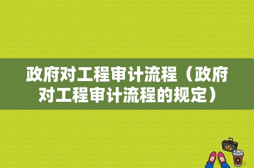 政府对工程审计流程（政府对工程审计流程的规定）-第1张图片-祥安律法网