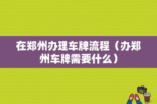 在郑州办理车牌流程（办郑州车牌需要什么）-第1张图片-祥安律法网