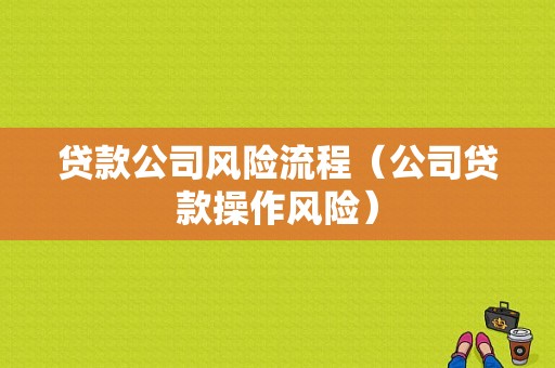 贷款公司风险流程（公司贷款操作风险）-第1张图片-祥安律法网