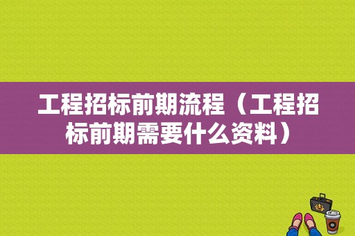 工程招标前期流程（工程招标前期需要什么资料）