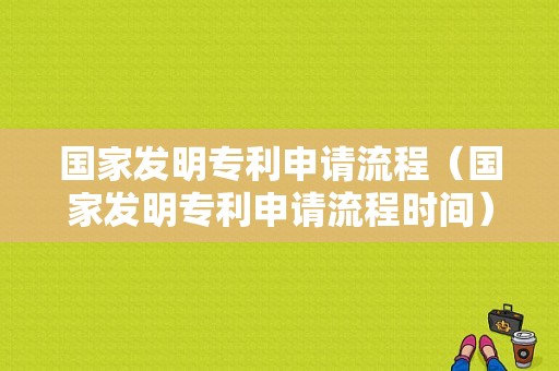 国家发明专利申请流程（国家发明专利申请流程时间）