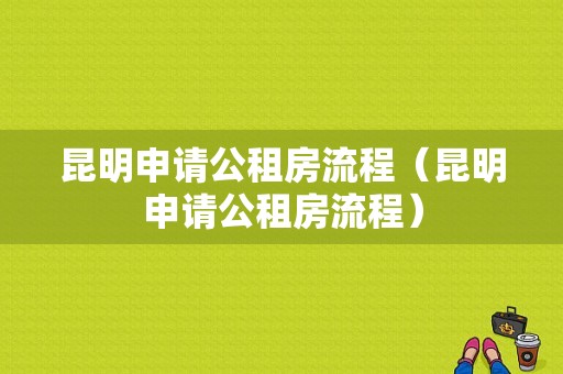 昆明申请公租房流程（昆明申请公租房流程）-第1张图片-祥安律法网