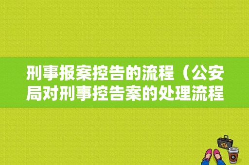 刑事报案控告的流程（公安局对刑事控告案的处理流程）