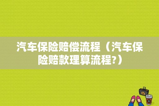 汽车保险赔偿流程（汽车保险赔款理算流程?）