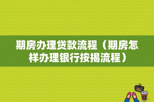 期房办理贷款流程（期房怎样办理银行按揭流程）