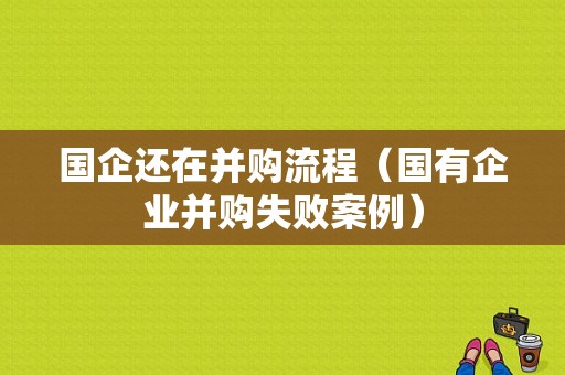 国企还在并购流程（国有企业并购失败案例）