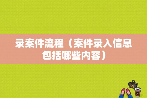 录案件流程（案件录入信息包括哪些内容）-第1张图片-祥安律法网