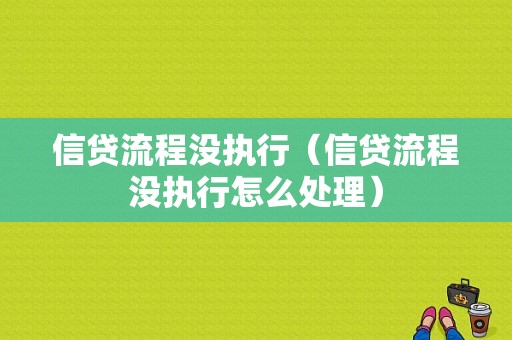 信贷流程没执行（信贷流程没执行怎么处理）