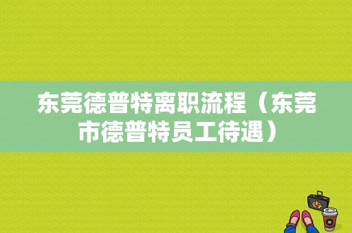 东莞德普特离职流程（东莞市德普特员工待遇）