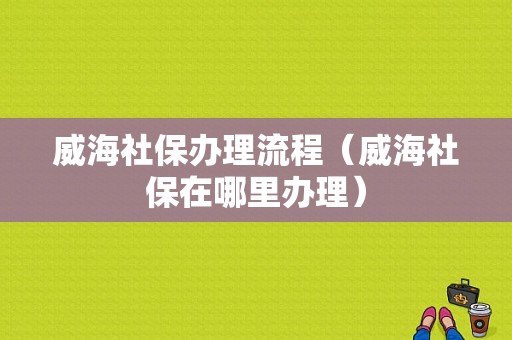 威海社保办理流程（威海社保在哪里办理）