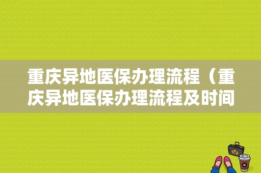 重庆异地医保办理流程（重庆异地医保办理流程及时间）