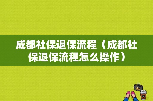 成都社保退保流程（成都社保退保流程怎么操作）-第1张图片-祥安律法网