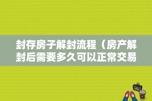 封存房子解封流程（房产解封后需要多久可以正常交易）-第1张图片-祥安律法网