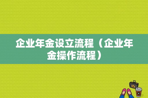 企业年金设立流程（企业年金操作流程）-第1张图片-祥安律法网