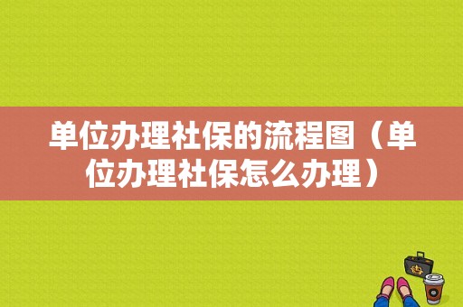 单位办理社保的流程图（单位办理社保怎么办理）-第1张图片-祥安律法网