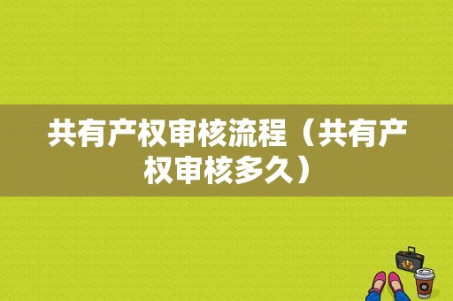 共有产权审核流程（共有产权审核多久）