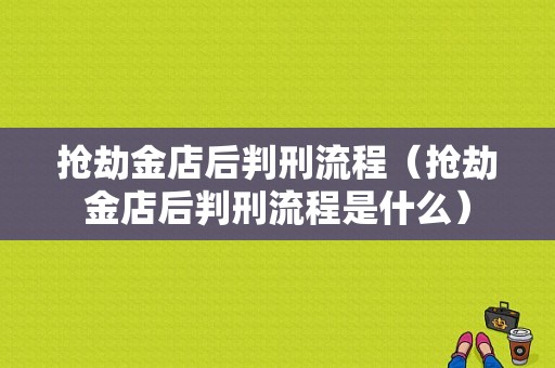 抢劫金店后判刑流程（抢劫金店后判刑流程是什么）