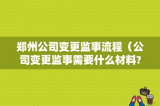 郑州公司变更监事流程（公司变更监事需要什么材料?）