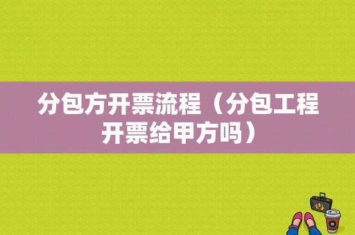 分包方开票流程（分包工程开票给甲方吗）