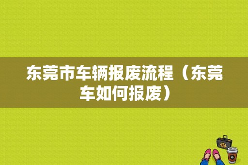 东莞市车辆报废流程（东莞车如何报废）