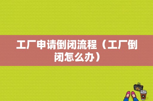 工厂申请倒闭流程（工厂倒闭怎么办）