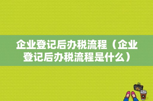 企业登记后办税流程（企业登记后办税流程是什么）