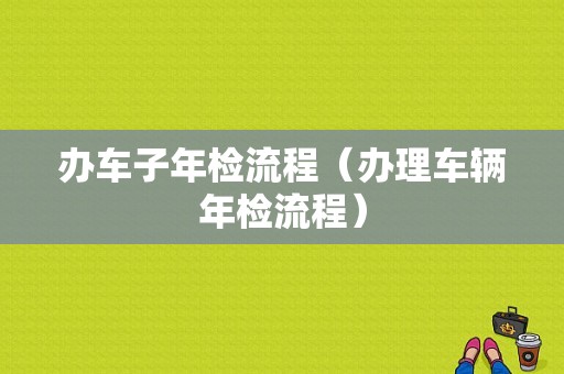 办车子年检流程（办理车辆年检流程）