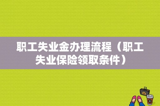 职工失业金办理流程（职工失业保险领取条件）-第1张图片-祥安律法网